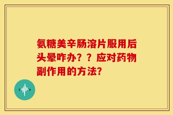 氨糖美辛肠溶片服用后头晕咋办？？应对药物副作用的方法？
