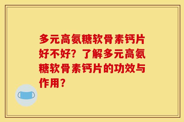 多元高氨糖软骨素钙片好不好？了解多元高氨糖软骨素钙片的功效与作用？