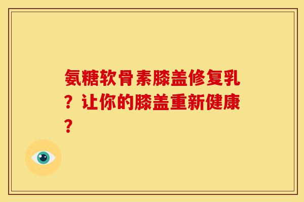 氨糖软骨素膝盖修复乳？让你的膝盖重新健康？