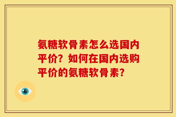 氨糖软骨素怎么选国内平价?如何在国内选购平价的氨糖软骨素? 氨糖软骨素怎么选国内平价?如何在国内选购平价的氨糖软骨素?