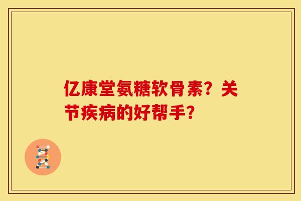 亿康堂氨糖软骨素？关节疾病的好帮手？