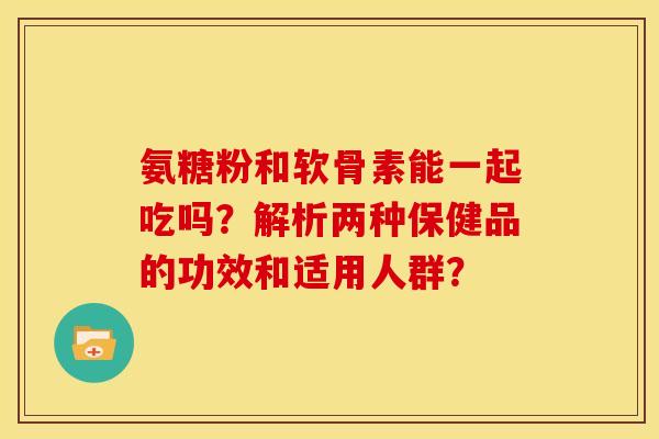 氨糖粉和软骨素能一起吃吗？解析两种保健品的功效和适用人群？