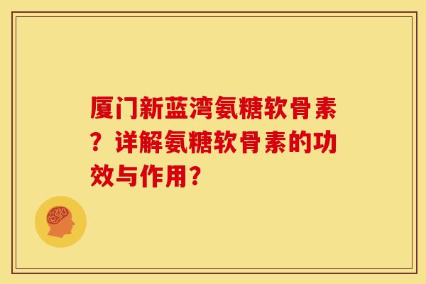 厦门新蓝湾氨糖软骨素？详解氨糖软骨素的功效与作用？