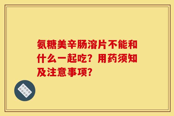 氨糖美辛肠溶片不能和什么一起吃？用药须知及注意事项？