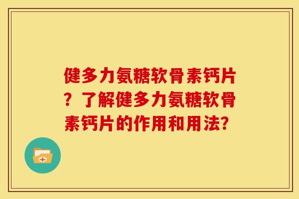 健多力氨糖软骨素钙片？了解健多力氨糖软骨素钙片的作用和用法？
