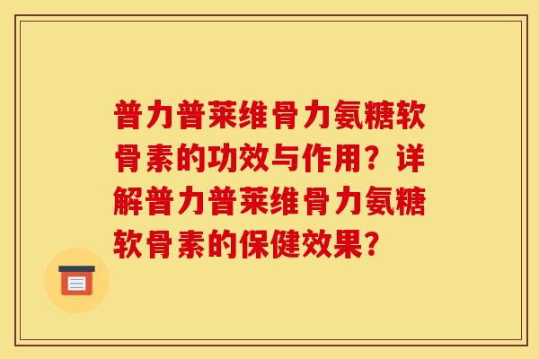 普力普莱维骨力氨糖软骨素的功效与作用？详解普力普莱维骨力氨糖软骨素的保健效果？