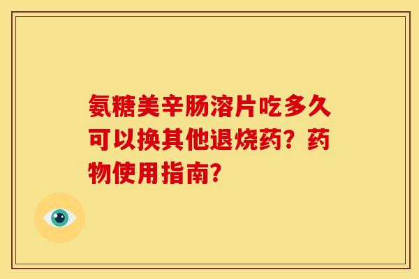 氨糖美辛肠溶片吃多久可以换其他退烧药?使用指南? 氨糖美辛肠溶片吃多久可以换其他退烧药?使用指南?