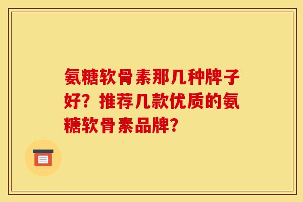 氨糖软骨素那几种牌子好？推荐几款优质的氨糖软骨素品牌？
