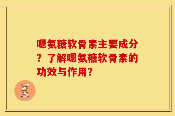 嗯氨糖软骨素主要成分？了解嗯氨糖软骨素的功效与作用？