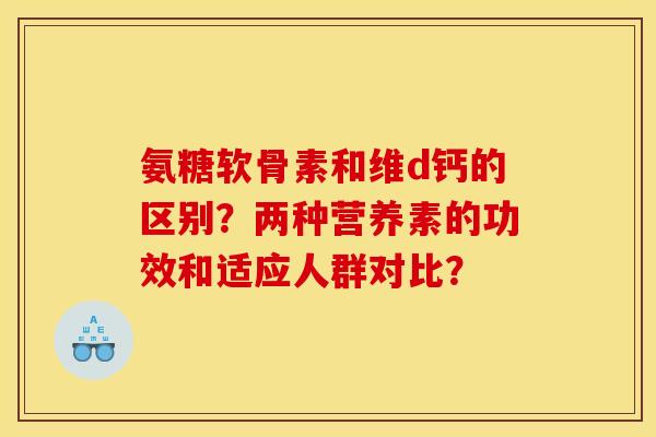 氨糖软骨素和维d钙的区别？两种营养素的功效和适应人群对比？