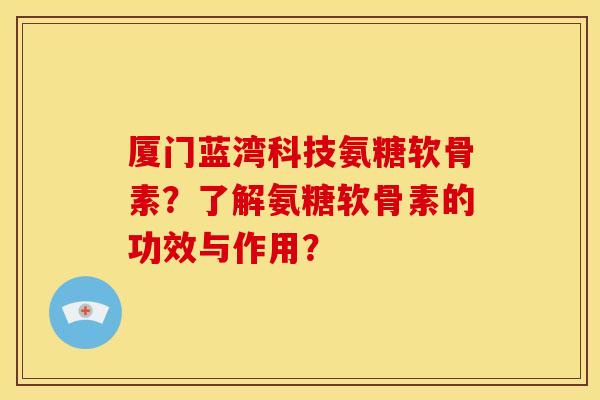 厦门蓝湾科技氨糖软骨素?了解氨糖软骨素的功效与作用? 厦门蓝湾科技氨糖软骨素?了解氨糖软骨素的功效与作用?