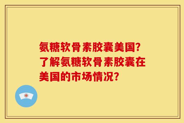 氨糖软骨素胶囊美国?了解氨糖软骨素胶囊在美国的市场情况? 氨糖软骨素胶囊美国?了解氨糖软骨素胶囊在美国的市场情况?