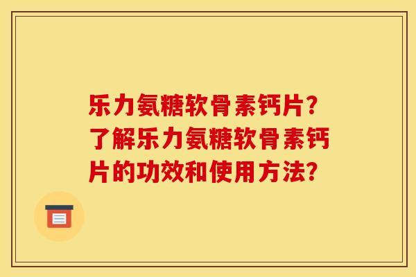 乐力氨糖软骨素钙片?了解乐力氨糖软骨素钙片的功效和使用方法? 乐力氨糖软骨素钙片?了解乐力氨糖软骨素钙片的功效和使用方法?