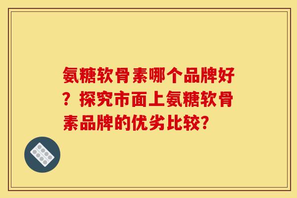 氨糖软骨素哪个品牌好？探究市面上氨糖软骨素品牌的优劣比较？