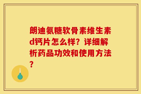 朗迪氨糖软骨素维生素d钙片怎么样？详细解析药品功效和使用方法？