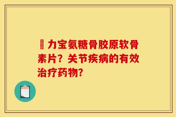 傦力宝氨糖骨胶原软骨素片？关节疾病的有效治疗药物？