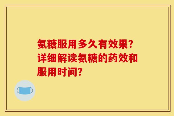 氨糖服用多久有效果？详细解读氨糖的药效和服用时间？
