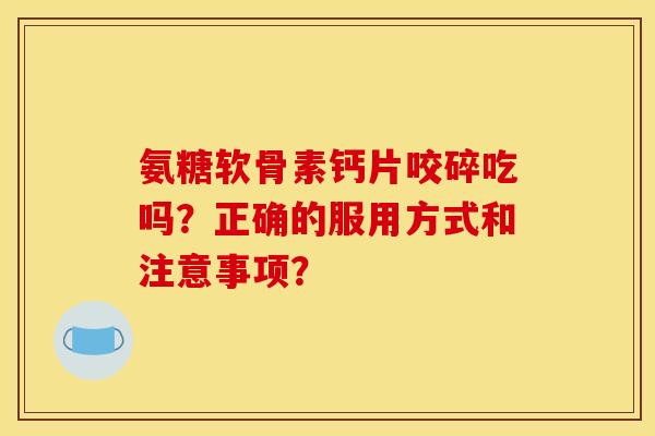氨糖软骨素钙片咬碎吃吗?正确的服用方式和注意事项? 氨糖软骨素钙片咬碎吃吗?正确的服用方式和注意事项?