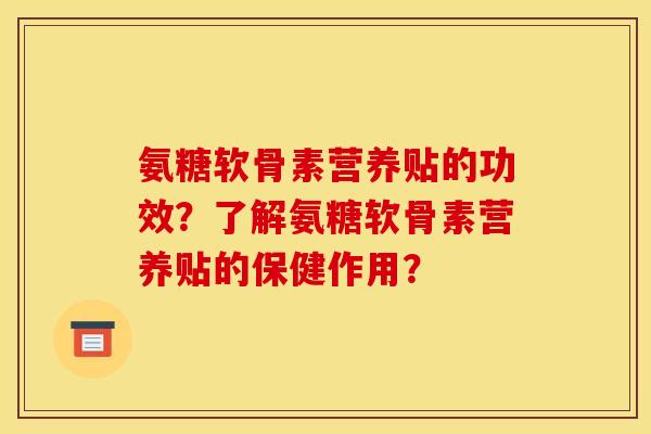 氨糖软骨素营养贴的功效？了解氨糖软骨素营养贴的保健作用？