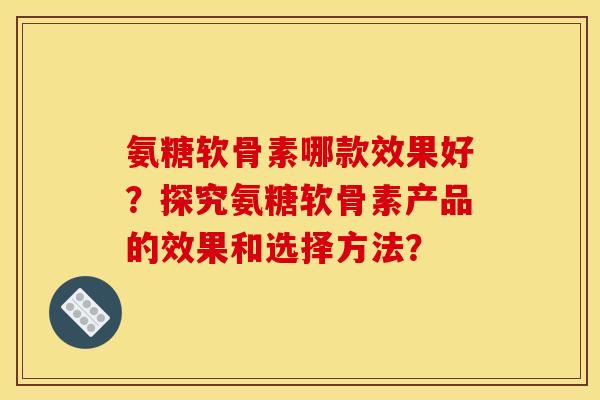 氨糖软骨素哪款效果好？探究氨糖软骨素产品的效果和选择方法？