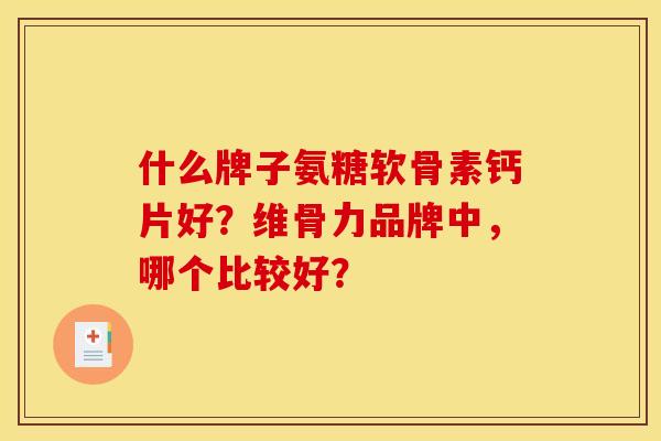 什么牌子氨糖软骨素钙片好？维骨力品牌中，哪个比较好？