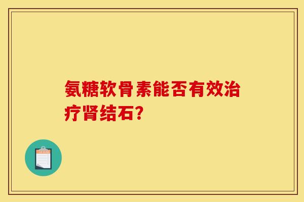 氨糖软骨素能否有效治疗肾结石？