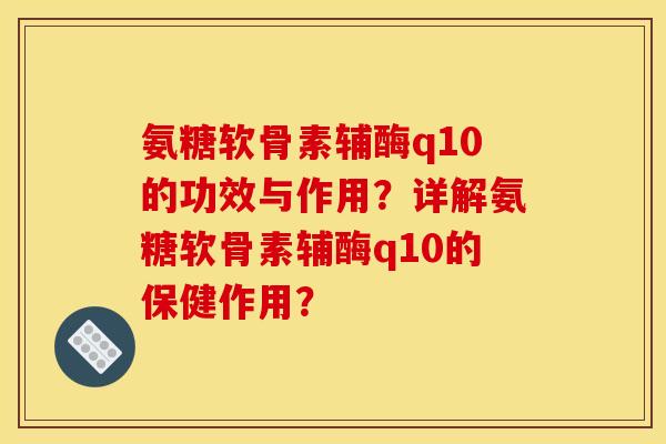 氨糖软骨素辅酶q10的功效与作用？详解氨糖软骨素辅酶q10的保健作用？
