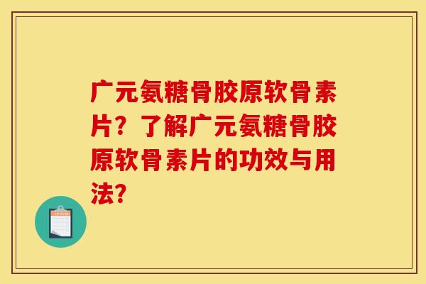 广元氨糖骨胶原软骨素片？了解广元氨糖骨胶原软骨素片的功效与用法？