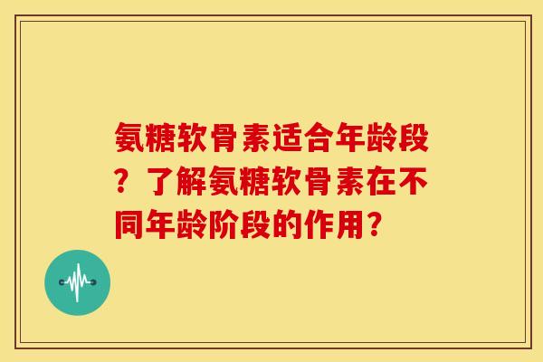 氨糖软骨素适合年龄段？了解氨糖软骨素在不同年龄阶段的作用？