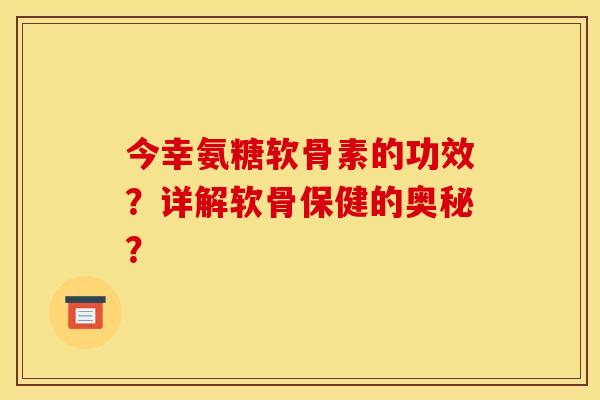 今幸氨糖软骨素的功效？详解软骨保健的奥秘？