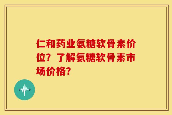 仁和药业氨糖软骨素价位？了解氨糖软骨素市场价格？