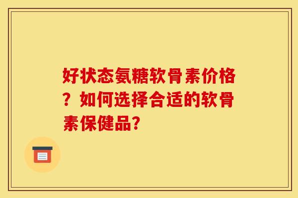 好状态氨糖软骨素价格？如何选择合适的软骨素保健品？