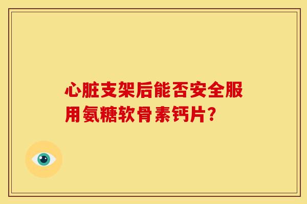 心脏支架后能否安全服用氨糖软骨素钙片？