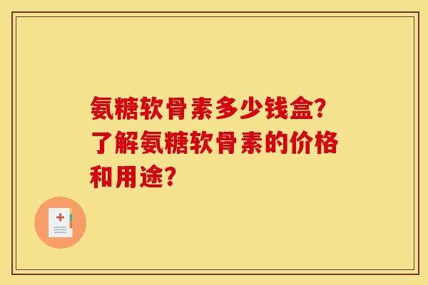 氨糖软骨素多少钱盒？了解氨糖软骨素的价格和用途？