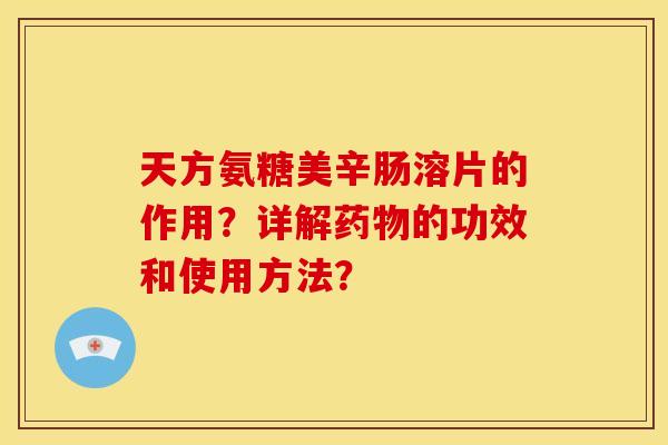 天方氨糖美辛肠溶片的作用？详解药物的功效和使用方法？