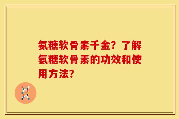氨糖软骨素千金？了解氨糖软骨素的功效和使用方法？