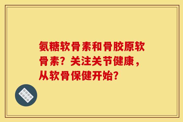 氨糖软骨素和骨胶原软骨素？关注关节健康，从软骨保健开始？