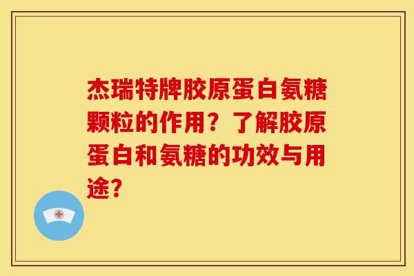 杰瑞特牌胶原蛋白氨糖颗粒的作用？了解胶原蛋白和氨糖的功效与用途？