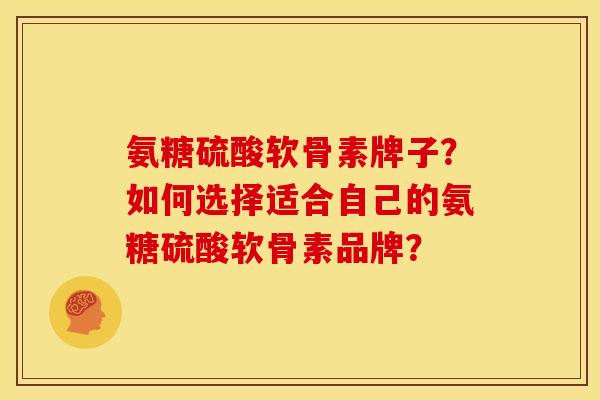 氨糖硫酸软骨素牌子？如何选择适合自己的氨糖硫酸软骨素品牌？