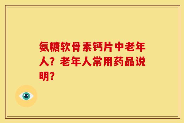 氨糖软骨素钙片中老年人？老年人常用药品说明？