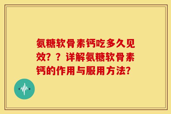 氨糖软骨素钙吃多久见效？？详解氨糖软骨素钙的作用与服用方法？