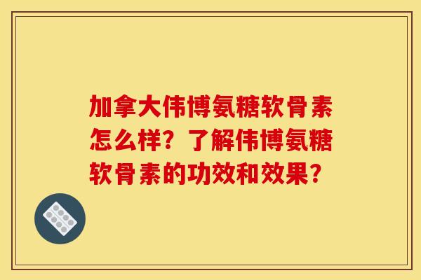 加拿大伟博氨糖软骨素怎么样？了解伟博氨糖软骨素的功效和效果？