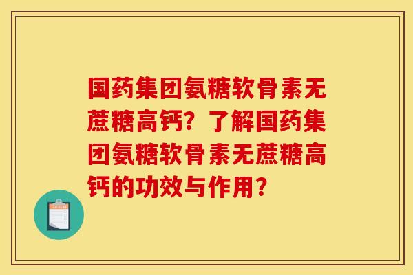 国药集团氨糖软骨素无蔗糖高钙？了解国药集团氨糖软骨素无蔗糖高钙的功效与作用？