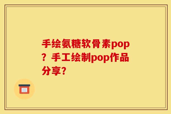 手绘氨糖软骨素pop？手工绘制pop作品分享？