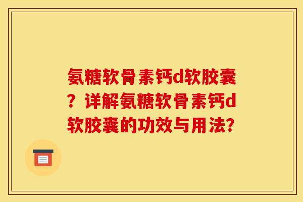 氨糖软骨素钙d软胶囊？详解氨糖软骨素钙d软胶囊的功效与用法？