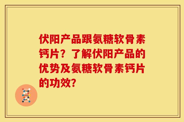 伏阳产品跟氨糖软骨素钙片？了解伏阳产品的优势及氨糖软骨素钙片的功效？