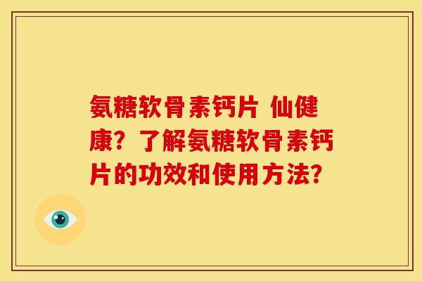 氨糖软骨素钙片 仙健康?了解氨糖软骨素钙片的功效和使用方法? 氨糖软骨素钙片 仙健康?了解氨糖软骨素钙片的功效和使用方法?