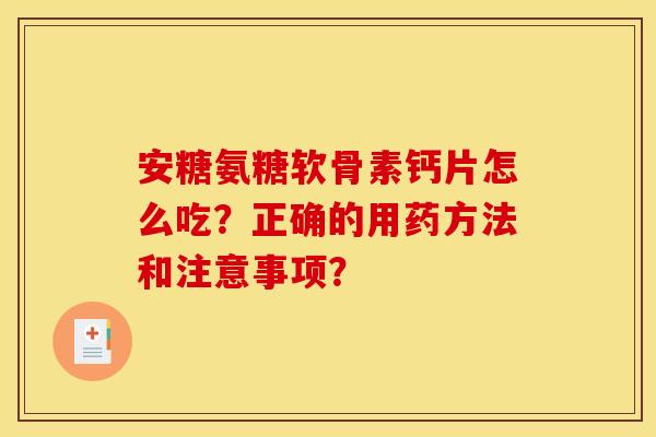 安糖氨糖软骨素钙片怎么吃？正确的用药方法和注意事项？