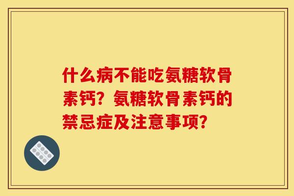 什么不能吃氨糖软骨素钙?氨糖软骨素钙的禁忌症及注意事项? 什么不能吃氨糖软骨素钙?氨糖软骨素钙的禁忌症及注意事项?