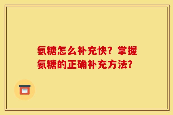 氨糖怎么补充快？掌握氨糖的正确补充方法？